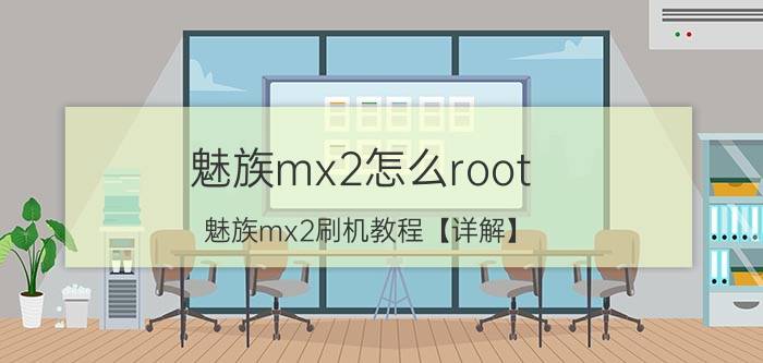 魅族mx2怎么root 魅族mx2刷机教程【详解】